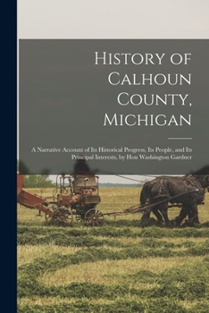 Paperback History of Calhoun County, Michigan: A Narrative Account of Its Historical Progress, Its People, and Its Principal Interests, by Hon Washington Gardne Book