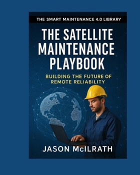 The Satellite Maintenance Playbook: Building the Future of Remote Reliability (The Smart Maintenance 4.0 Library)