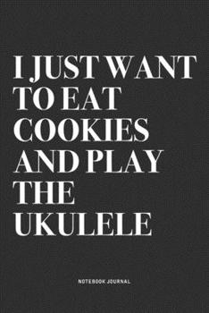 I Just Want To Eat Cookies And Play The Ukulele: A 6x9 Inch Diary Notebook Journal With A Bold Text Font Slogan On A Matte Cover and 120 Blank Lined Pages Makes A Great Alternative To A Card
