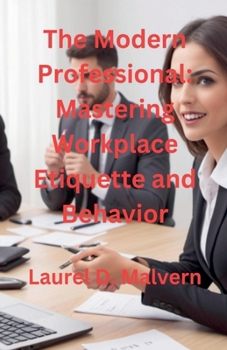The Modern Professional: Mastering Workplace Etiquette and Behavior