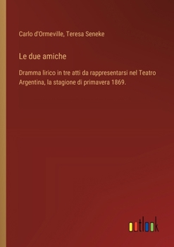 Le due amiche: Dramma lirico in tre atti da rappresentarsi nel Teatro Argentina, la stagione di primavera 1869. (Italian Edition)