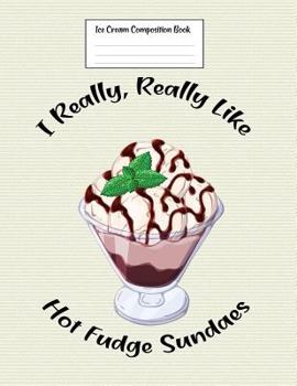 Paperback Ice Cream Composition Book I Really, Really Like Hot Fudge Sundaes: Food Composition Book Gift Idea for Dessert Loving Students and Teachers Book