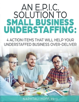 Paperback An E.P.I.C. Solution to Small Business Understaffing: 4 Action Items That Will Help Your Understaffed Business Over-Deliver Book