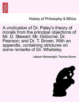 Paperback A Vindication of Dr. Paley's Theory of Morals from the Principal Objections of Mr. D. Stewart; Mr. Gisborne; Dr. Pearson; And Dr. T. Brown. with an Ap Book