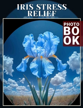 Iris Stress Relief Photo Book: Relaxing Imagery Featuring Beautiful Iris Flowers to Soothe and Calm Your Mind