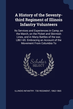 A History of the Seventy-third Regiment of Illinois Infantry Volunteers: Its Services and Experiences in Camp, on the March, on the Picket and ... an Account of the Movement From Columbia To