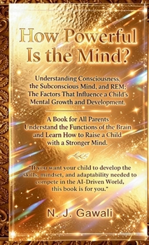 How Powerful is the Mind: A Proven Strategy for Parents to Develop a Child's Sharp Mind Through the Deep Mapping of the Conscious, Subconscious, and REM States