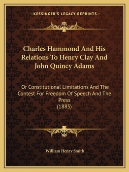 Paperback Charles Hammond And His Relations To Henry Clay And John Quincy Adams: Or Constitutional Limitations And The Contest For Freedom Of Speech And The Pre Book