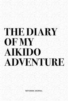The Diary Of My Aikido Adventure: A 6x9 Inch Notebook Diary Journal With A Bold Text Font Slogan On A Matte Cover and 120 Blank Lined Pages Makes A Great Alternative To A Card