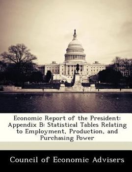 Paperback Economic Report of the President: Appendix B: Statistical Tables Relating to Employment, Production, and Purchasing Power Book