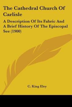 Paperback The Cathedral Church Of Carlisle: A Description Of Its Fabric And A Brief History Of The Episcopal See (1900) Book