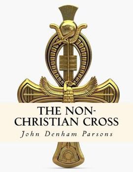 The Non-Christian Cross: An Enquiry into the Origin and History of the Symbol Eventually Adopted as That of Our Religion