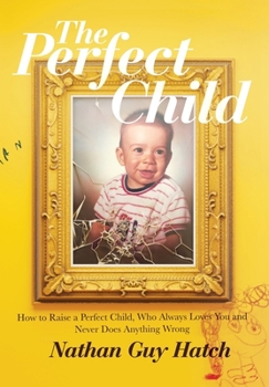 The Perfect Child: How To Raise a Perfect Child, Who Always Loves You and Never Does Anything Wrong