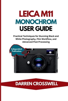 Leica M11 Monochrom User Guide: Practical Techniques for Stunning Black and White Photography, Film Workflow, and Advanced Post Processing (The Practical Photographer Field Guide)
