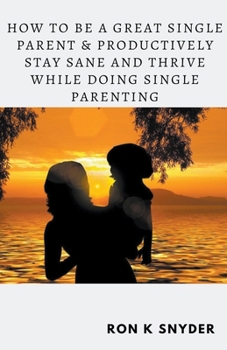 Paperback How To Be A Great Single Parent & Productively Stay Sane And Thrive While Doing Single Parenting Book