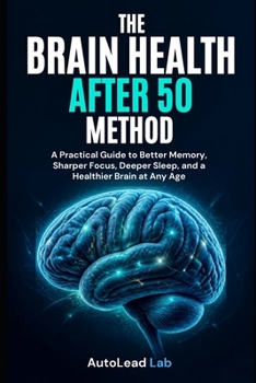 The Brain Health After 50 Method: A Practical Guide to Better Memory, Sharper Focus, Deeper Sleep, and a Healthier Brain at Any Age