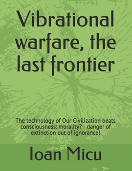 Paperback Vibrational warfare, the last frontier: The technology of Our Civilization beats consciousness: morality? - danger of extinction out of ignorance! Book