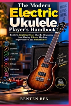 Paperback The Modern Electric Ukulele Player's Handbook: Explore Amplified Tone, Chords, Strumming, Lead Playing, Effects, Rhythms, Improvisation, and Performan Book