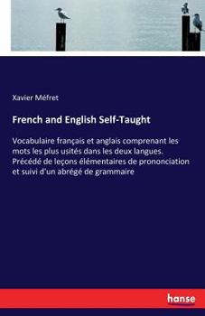 French and English Self-Taught: Vocabulaire Français Et Anglais Comprenant Les Mots Les Plus Usités Dans Les Deux Langues. Précédé De Leçons ... Et Suivi D'un Abrégé De Grammaire