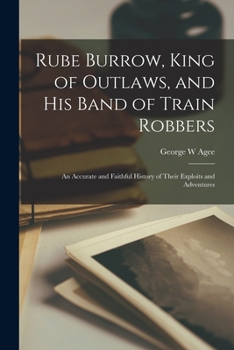 Rube Burrow, king of outlaws, and his band of train robbers ; An accurate and faithful history of their exploits and adventures