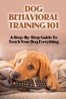 Paperback Dog Behavioral Training 101: A Step-By-Step Guide To Teach Your Dog Everything: Raise The Perfect Dog Book