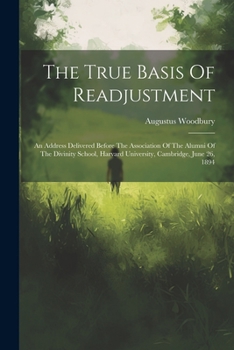 Paperback The True Basis Of Readjustment: An Address Delivered Before The Association Of The Alumni Of The Divinity School, Harvard University, Cambridge, June Book