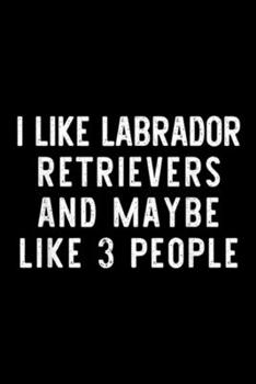 I Like Labrador Retrievers And maybe like 3 People: I Like Labrador Retrievers And 3 People Funny Dog Lover Gift Journal/Notebook Blank Lined Ruled 6x9 100 Pages