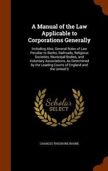 Hardcover A Manual of the Law Applicable to Corporations Generally: Including Also, General Rules of Law Peculiar to Banks, Railroads, Religious Societies, Muni Book