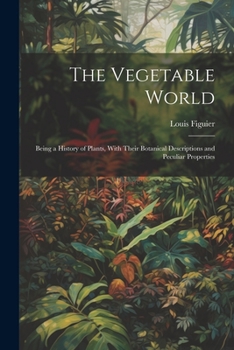 Paperback The Vegetable World: Being a History of Plants, With Their Botanical Descriptions and Peculiar Properties Book