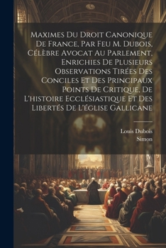 Paperback Maximes Du Droit Canonique De France, Par Feu M. Dubois, Célèbre Avocat Au Parlement, Enrichies De Plusieurs Observations Tirées Des Conciles Et Des P [French] Book