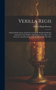 Vexilla Regis: A Book of Devotions and Intercessions on Behalf of All Our Authorities, Our Soldiers and Sailors, Our Allies, the Mourners and Destitute, and All Affected by the War