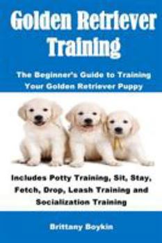 Paperback Golden Retriever Training: The Beginner's Guide to Training Your Golden Retriever Puppy: Includes Potty Training, Sit, Stay, Fetch, Drop, Leash T Book