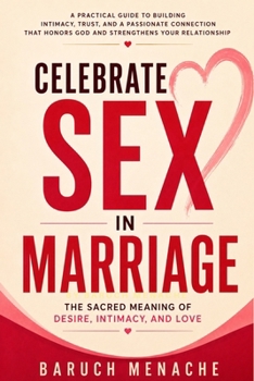 Celebrate Sex in Marriage: The Sacred Meaning of Desire, Intimacy, and Love: [Sex Book For Adults and Couples for Better Pleasure and Christian Values]