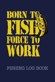 Born To Fish Force To Work Fishing Log Book: Cool Quote Fisherman's Journal Complete Interior with Date Time Location Weather Moon Tide Water Condition - Records Trip Details
