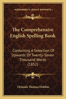 Paperback The Comprehensive English Spelling Book: Containing A Selection Of Upwards Of Twenty-Seven Thousand Words (1852) Book