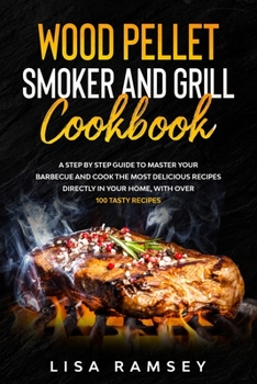 Wood Pellet Smoker and Grill Cookbook: A step by step guide to master your barbecue and cook the most delicious recipes directly in your home, with over 100 tasty recipes
