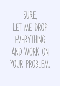 Sure, Let Me Drop Everything And Work On Your Problem: To Do List Task Journal & Lined Notebook (Curse Word Gifts For Coworkers)