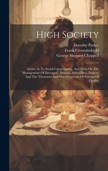 Hardcover High Society: Advice As To Social Campaigning, And Hints On The Management Of Dowagers, Dinners, Debutantes, Dances, And The Thousan Book