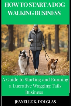 HOW TO START A DOG WALKING BUSINESS: A Guide to Starting and Running a Lucrative Wagging Tails Business