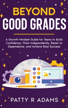 Beyond Good Grades : A Growth Mindset Guide for Teens to Build Confidence, Think Independently, Resist AI Dependence, and Achieve Real Success