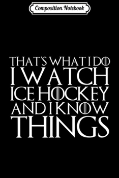 Composition Notebook: THAT'S WHAT I DO I WATCH ICE HOCKEY AND I KNOW THINGS  Journal/Notebook Blank Lined Ruled 6x9 100 Pages
