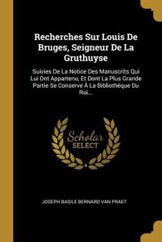 Paperback Recherches Sur Louis De Bruges, Seigneur De La Gruthuyse: Suivies De La Notice Des Manuscrits Qui Lui Ont Appartenu, Et Dont La Plus Grande Partie Se [French] Book