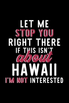 Let Me Stop You Right There If This Isn't About Hawaii I'm Not Interested: Notebook for Hawaii Lover | Great Christmas & Birthday Gift Idea for Hawaii ... | Hawaii Fan Diary | 120 pages 6x9 inches