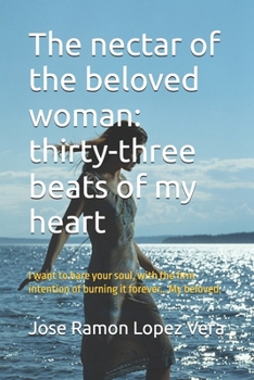 The nectar of the beloved woman: thirty-three beats of my heart: I want to bare your soul, with the firm intention of burning it forever… My beloved.