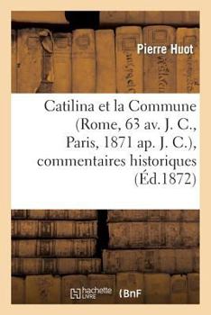 Paperback Catilina Et La Commune (Rome, 63 Av. J. C., Paris, 1871 Ap. J. C.), Commentaires Historiques: , Politiques, Philosophiques, Littéraires, Etc., Etc... [French] Book