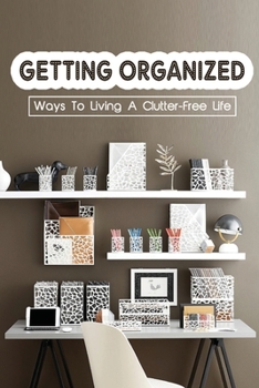 Paperback Getting Organized: Ways To Living A Clutter-Free Life: Tips To Help You Organise Your Home Book