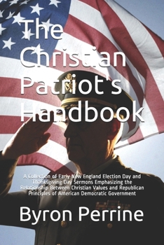 Paperback The Christian Patriot's Handbook: A Collection of Early New England Election Day and Thanksgiving Day Sermons Emphasizing the Relationship Between Chr Book