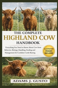 THE COMPLETE HIGHLAND COW HANDBOOK: Everything You Need to Know About Cow from Behavior, Biology, Handling, Feeding and Management for Confident Cattle Raising.