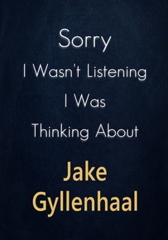 Sorry I Wasn't Listening I Was Thinking About Jake Gyllenhaal: A Jake Gyllenhaal Journal Notebook to Write down things, Take notes, Record Plans or Keep Track of Habits (7" x 10" - 100 Pages)