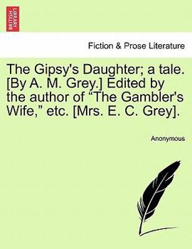 The Gipsy's Daughter; a tale. [By A. M. Grey.] Edited by the author of "The Gambler's Wife," etc. [Mrs. E. C. Grey].